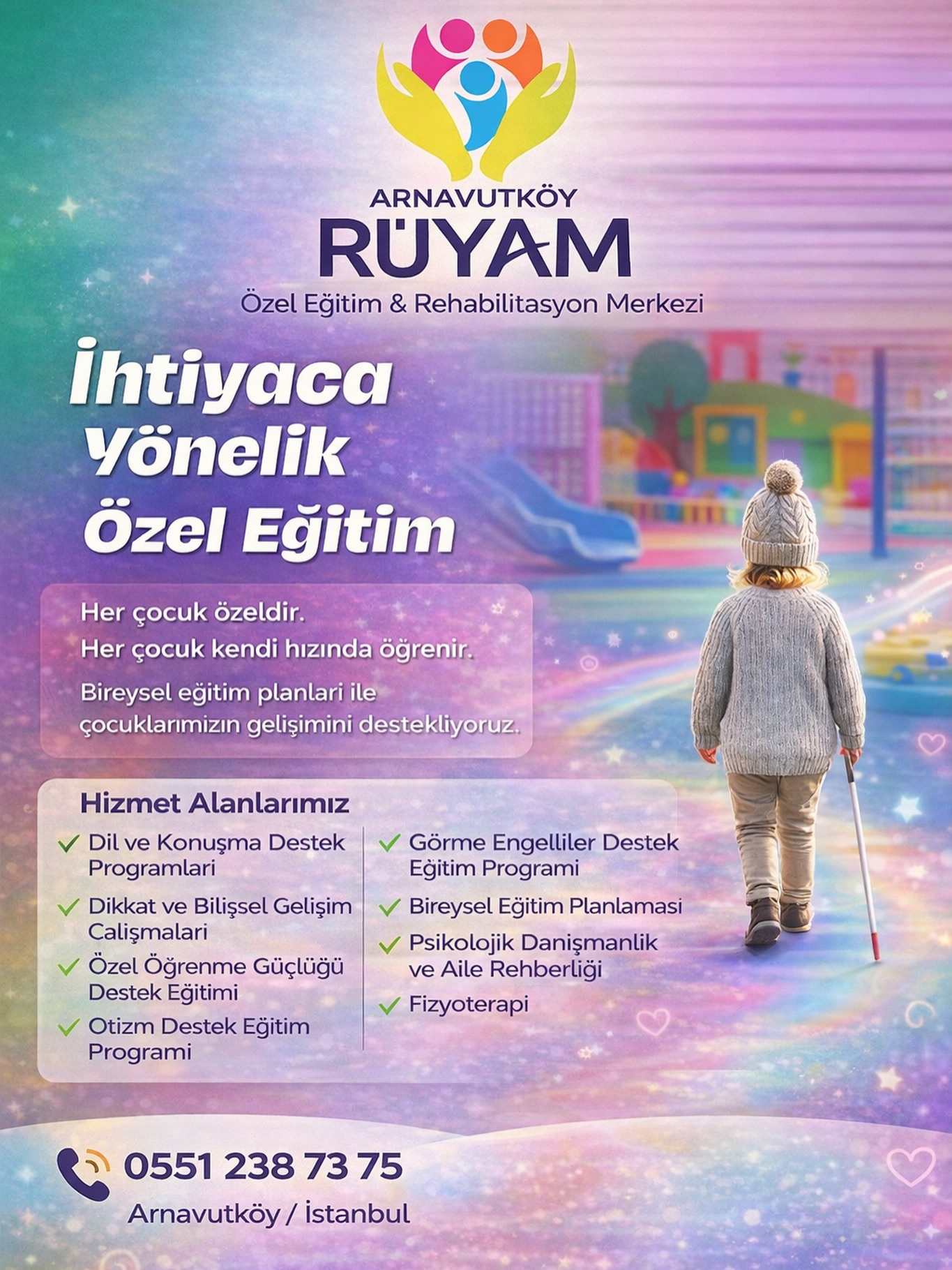 Her çocuk özeldir, her çocuk kendi hızında gelişir.Arnavutköy Rüyam Özel Eğitim ve Rehabilitasyon Merkezi olarak çocuklarımızın bireysel ihtiyaçlarını dikkate alarak gelişimlerini destekleyen eğitim programları sunuyoruz.Uzman kadromuzla birlikte; çocukların dil, bilişsel, sosyal ve fiziksel gelişimlerini güçlendirmeyi hedefliyoruz. Her çocuk için hazırlanan bireysel eğitim planları ile onların potansiyellerini keşfetmelerine ve gelişim yolculuklarında güvenle ilerlemelerine destek oluyoruz. Kurumumuzda verilen başlıca destek programları:• Dil ve Konuşma Destek Programları• Dikkat ve Bilişsel Gelişim Çalışmaları• Özel Öğrenme Güçlüğü Destek Eğitimi• Otizm Destek Eğitim Programı• Görme Engelliler Destek Eğitim Programı• Bireysel Eğitim Planlaması• Psikolojik Danışmanlık ve Aile Rehberliği• Fizyoterapi Çocuğunuzun gelişimini desteklemek ve detaylı bilgi almak için bizimle iletişime geçebilirsiniz. 0551 238 73 75 Arnavutköy / İstanbul